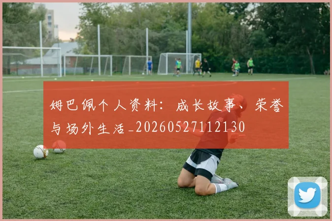 姆巴佩个人资料：成长故事、荣誉与场外生活_20260527112130
