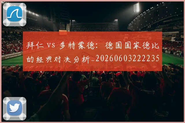 拜仁 vs 多特蒙德：德国国家德比的经典对决分析_20260603222235
