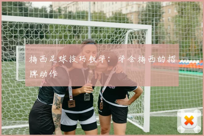 梅西足球技巧教学：学会梅西的招牌动作