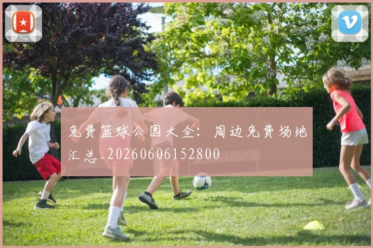 免费篮球公园大全：周边免费场地汇总_20260606152800