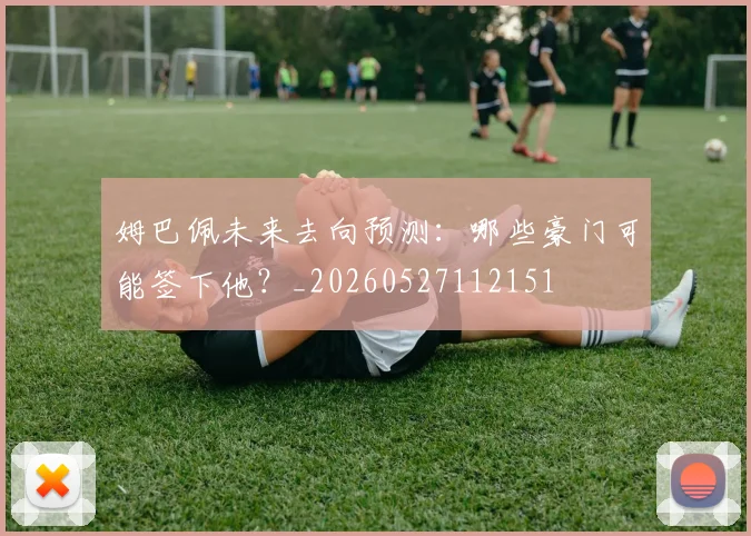 姆巴佩未来去向预测：哪些豪门可能签下他？_20260527112151