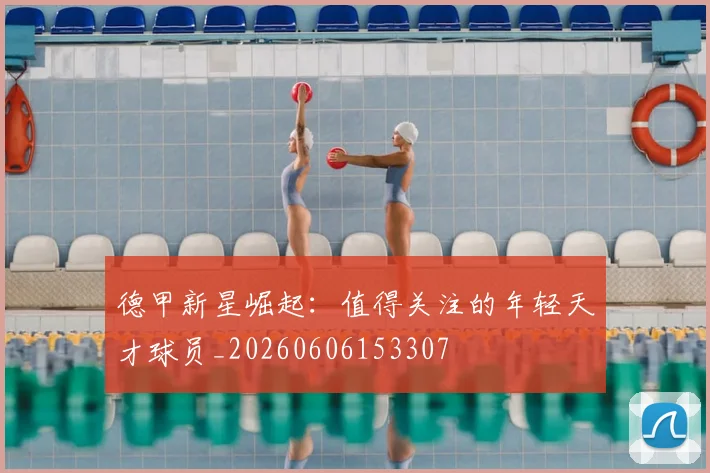 德甲新星崛起：值得关注的年轻天才球员_20260606153307