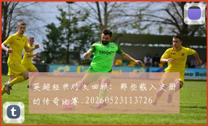 英超经典对决回顾：那些载入史册的传奇比赛_20260523113726