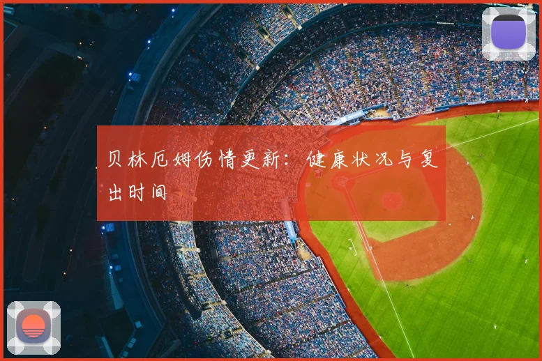 贝林厄姆伤情更新：健康状况与复出时间