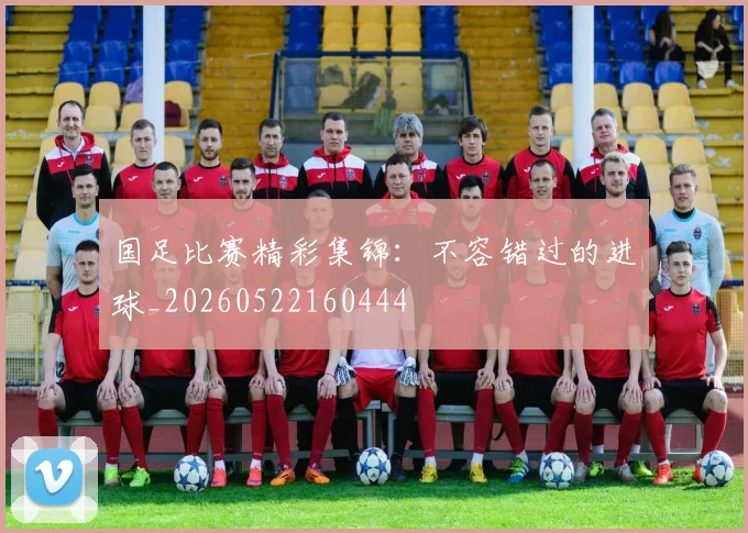 国足比赛精彩集锦：不容错过的进球_20260522160444