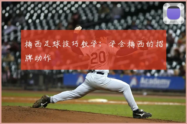 梅西足球技巧教学：学会梅西的招牌动作