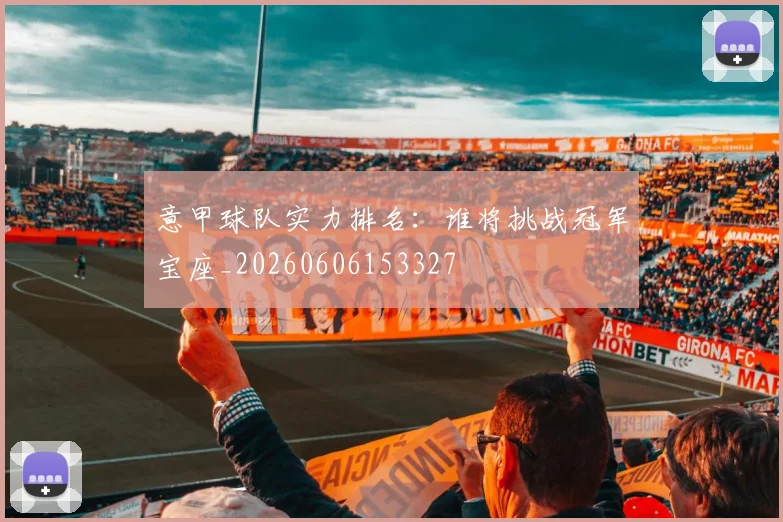 意甲球队实力排名:谁将挑战冠军宝座_20260606153327
