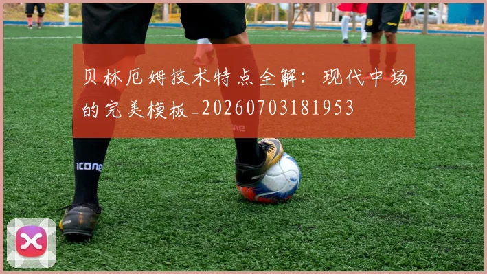 贝林厄姆技术特点全解：现代中场的完美模板_20260703181953