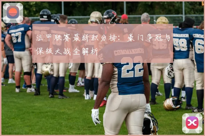 法甲联赛最新积分榜：豪门争冠与保级大战全解析