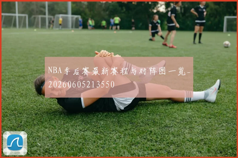 NBA季后赛最新赛程与对阵图一览_20260605213550
