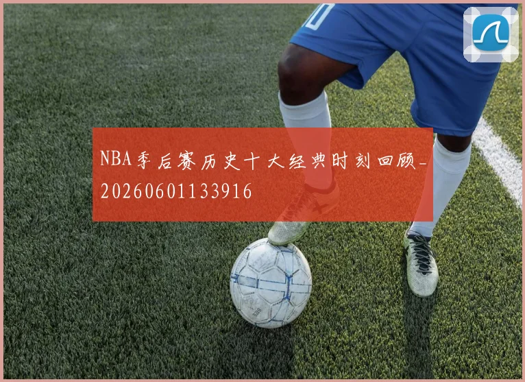 NBA季后赛历史十大经典时刻回顾_20260601133916