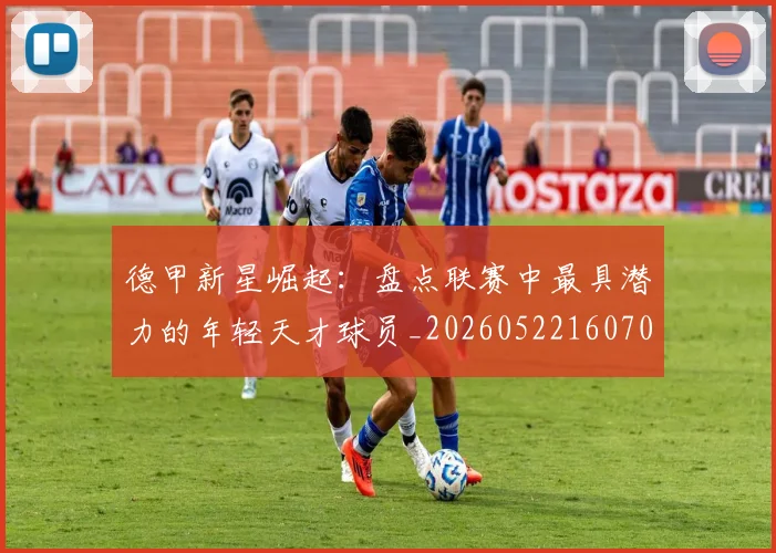 德甲新星崛起：盘点联赛中最具潜力的年轻天才球员_20260522160709