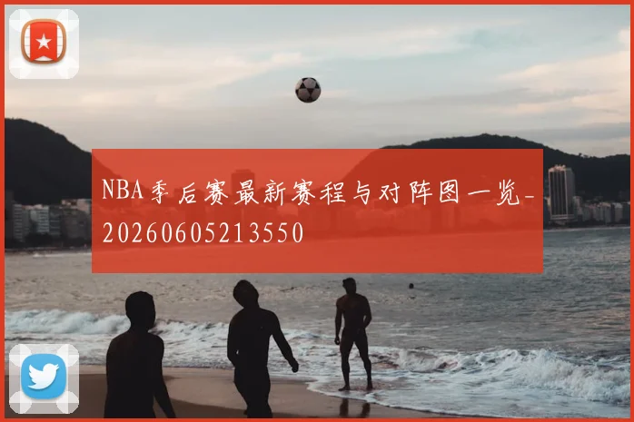 NBA季后赛最新赛程与对阵图一览_20260605213550