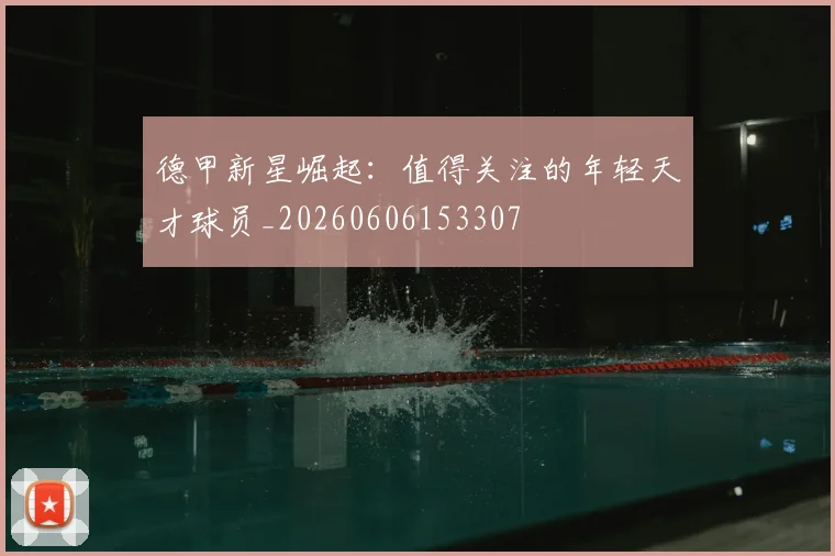 德甲新星崛起:值得关注的年轻天才球员_20260606153307