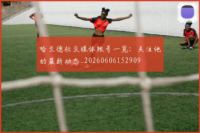 哈兰德社交媒体账号一览：关注他的最新动态_20260606152909