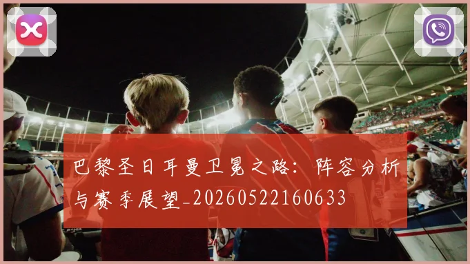 巴黎圣日耳曼卫冕之路:阵容分析与赛季展望_20260522160633