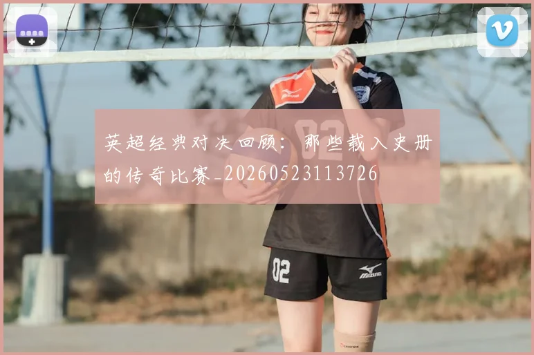 英超经典对决回顾：那些载入史册的传奇比赛_20260523113726