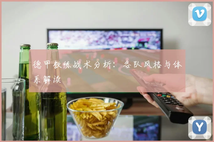 德甲教练战术分析：各队风格与体系解读