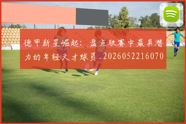 德甲新星崛起：盘点联赛中最具潜力的年轻天才球员_20260522160709