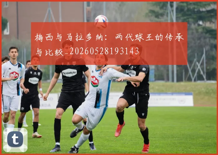 梅西与马拉多纳:两代球王的传承与比较_20260528193143