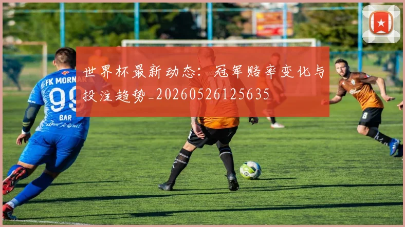 世界杯最新动态：冠军赔率变化与投注趋势_20260526125635